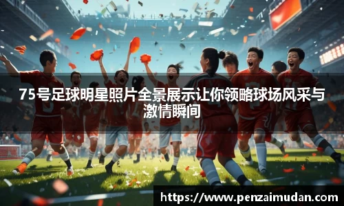 75号足球明星照片全景展示让你领略球场风采与激情瞬间