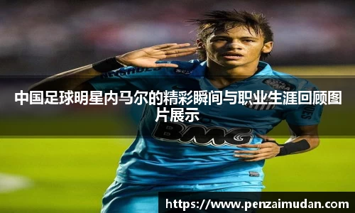 中国足球明星内马尔的精彩瞬间与职业生涯回顾图片展示