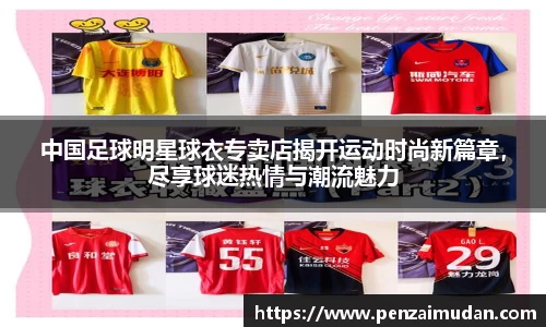 中国足球明星球衣专卖店揭开运动时尚新篇章，尽享球迷热情与潮流魅力