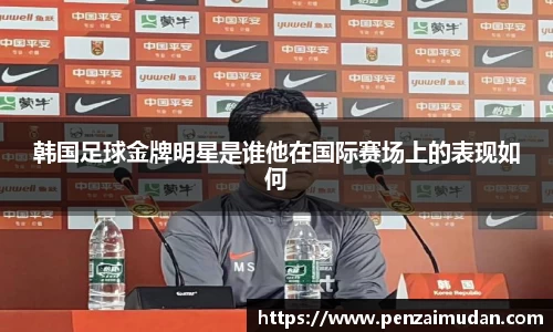 韩国足球金牌明星是谁他在国际赛场上的表现如何